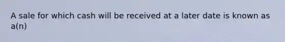 A sale for which cash will be received at a later date is known as a(n)