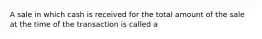 A sale in which cash is received for the total amount of the sale at the time of the transaction is called a