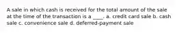 A sale in which cash is received for the total amount of the sale at the time of the transaction is a ____. a. credit card sale b. cash sale c. convenience sale d. deferred-payment sale