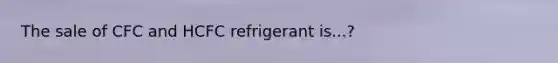 The sale of CFC and HCFC refrigerant is...?