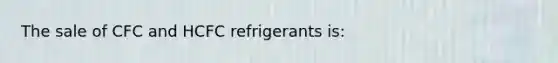 The sale of CFC and HCFC refrigerants is: