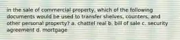 in the sale of commercial property, which of the following documents would be used to transfer shelves, counters, and other personal property? a. chattel real b. bill of sale c. security agreement d. mortgage