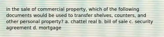 in the sale of commercial property, which of the following documents would be used to transfer shelves, counters, and other personal property? a. chattel real b. bill of sale c. security agreement d. mortgage