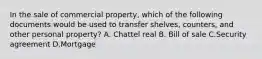 In the sale of commercial property, which of the following documents would be used to transfer shelves, counters, and other personal property? A. Chattel real B. Bill of sale C.Security agreement D.Mortgage