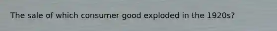 The sale of which consumer good exploded in the 1920s?