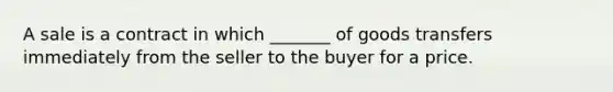 A sale is a contract in which _______ of goods transfers immediately from the seller to the buyer for a price.