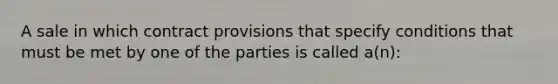 A sale in which contract provisions that specify conditions that must be met by one of the parties is called a(n):