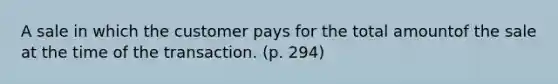 A sale in which the customer pays for the total amountof the sale at the time of the transaction. (p. 294)