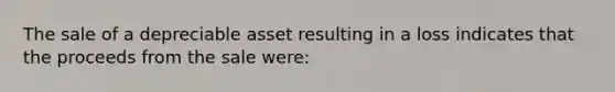 The sale of a depreciable asset resulting in a loss indicates that the proceeds from the sale​ were: