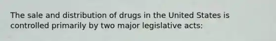 The sale and distribution of drugs in the United States is controlled primarily by two major legislative acts: