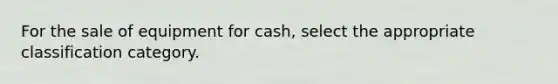 For the sale of equipment for cash, select the appropriate classification category.