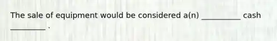 The sale of equipment would be considered a(n) __________ cash _________ .
