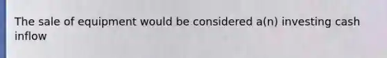 The sale of equipment would be considered a(n) investing cash inflow