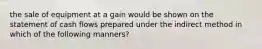 the sale of equipment at a gain would be shown on the statement of cash flows prepared under the indirect method in which of the following manners?