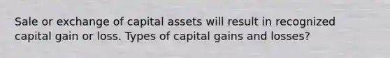 Sale or exchange of capital assets will result in recognized capital gain or loss. Types of capital gains and losses?