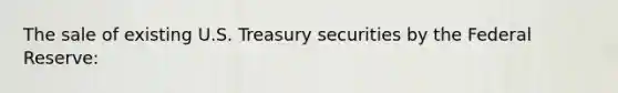 The sale of existing U.S. Treasury securities by the Federal Reserve: