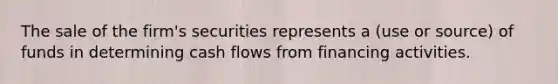 The sale of the firm's securities represents a (use or source) of funds in determining cash flows from financing activities.