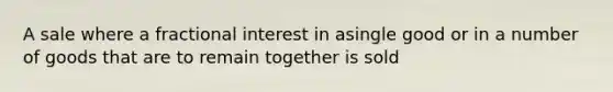 A sale where a fractional interest in asingle good or in a number of goods that are to remain together is sold