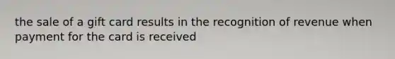 the sale of a gift card results in the recognition of revenue when payment for the card is received