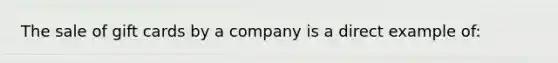 The sale of gift cards by a company is a direct example of: