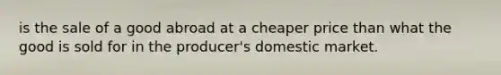 is the sale of a good abroad at a cheaper price than what the good is sold for in the producer's domestic market.