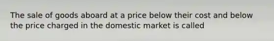 The sale of goods aboard at a price below their cost and below the price charged in the domestic market is called