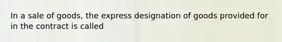 In a sale of goods, the express designation of goods provided for in the contract is called