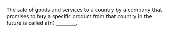 The sale of goods and services to a country by a company that promises to buy a specific product from that country in the future is called a(n) ________.