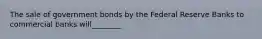 The sale of government bonds by the Federal Reserve Banks to commercial banks will________