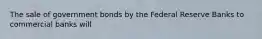 The sale of government bonds by the Federal Reserve Banks to commercial banks will