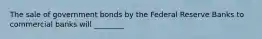 The sale of government bonds by the Federal Reserve Banks to commercial banks will ________