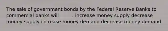 The sale of government bonds by the Federal Reserve Banks to commercial banks will _____. increase money supply decrease money supply increase money demand decrease money demand