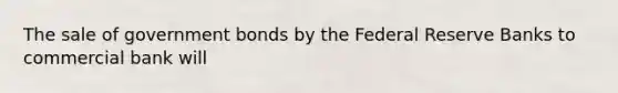 The sale of government bonds by the Federal Reserve Banks to commercial bank will