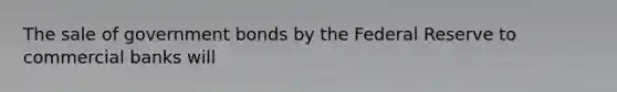 The sale of government bonds by the Federal Reserve to commercial banks will