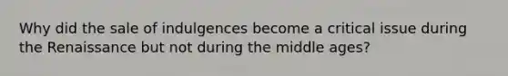 Why did the sale of indulgences become a critical issue during the Renaissance but not during the middle ages?