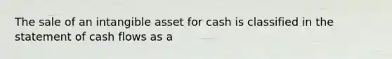 The sale of an intangible asset for cash is classified in the statement of cash flows as a