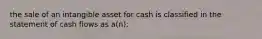 the sale of an intangible asset for cash is classified in the statement of cash flows as a(n):