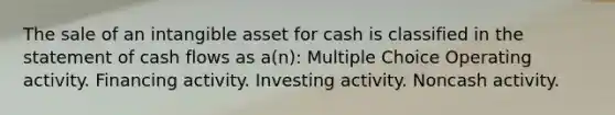 The sale of an intangible asset for cash is classified in the statement of cash flows as a(n): Multiple Choice Operating activity. Financing activity. Investing activity. Noncash activity.