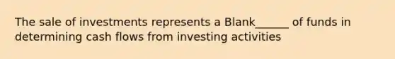 The sale of investments represents a Blank______ of funds in determining cash flows from investing activities