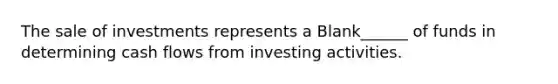 The sale of investments represents a Blank______ of funds in determining cash flows from investing activities.