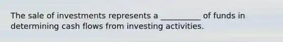 The sale of investments represents a __________ of funds in determining cash flows from investing activities.