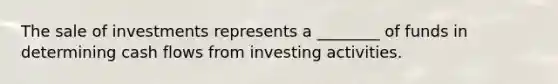 The sale of investments represents a ________ of funds in determining cash flows from investing activities.