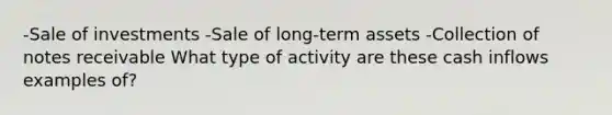 -Sale of investments -Sale of long-term assets -Collection of notes receivable What type of activity are these cash inflows examples of?