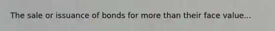 The sale or issuance of bonds for more than their face value...