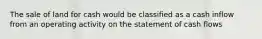 The sale of land for cash would be classified as a cash inflow from an operating activity on the statement of cash flows