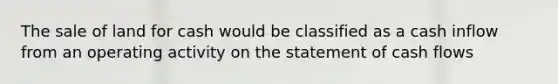 The sale of land for cash would be classified as a cash inflow from an operating activity on the statement of cash flows