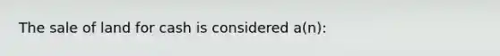 The sale of land for cash is considered a(n):