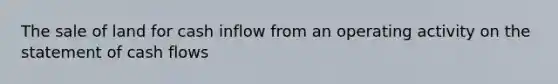 The sale of land for cash inflow from an operating activity on the statement of cash flows