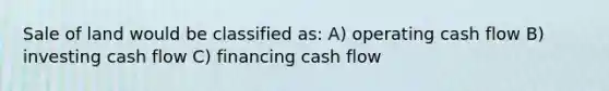 Sale of land would be classified as: A) operating cash flow B) investing cash flow C) financing cash flow