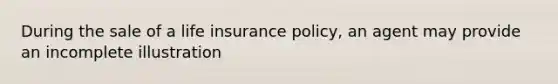 During the sale of a life insurance policy, an agent may provide an incomplete illustration